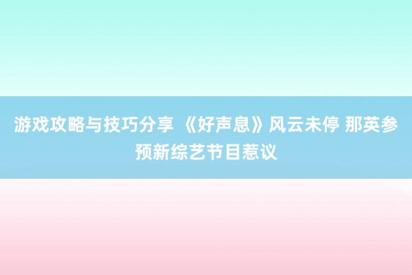 游戏攻略与技巧分享 《好声息》风云未停 那英参预新综艺节目惹议