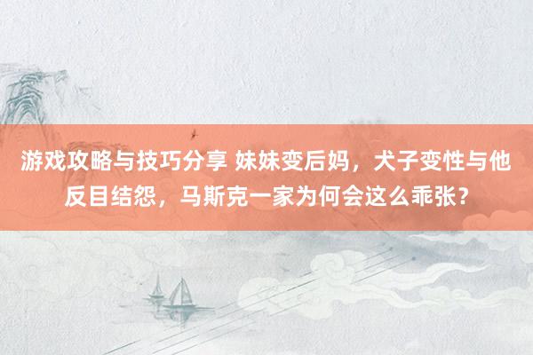 游戏攻略与技巧分享 妹妹变后妈，犬子变性与他反目结怨，马斯克一家为何会这么乖张？