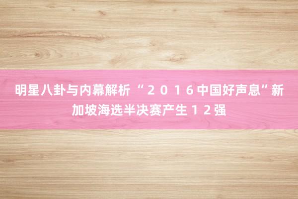 明星八卦与内幕解析 “２０１６中国好声息”新加坡海选半决赛产生１２强