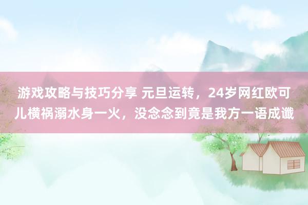 游戏攻略与技巧分享 元旦运转，24岁网红欧可儿横祸溺水身一火，没念念到竟是我方一语成谶