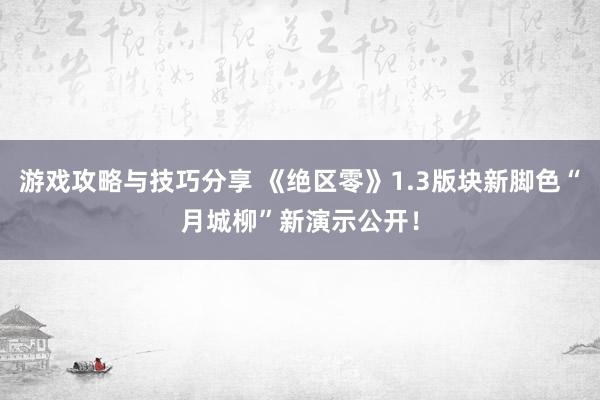 游戏攻略与技巧分享 《绝区零》1.3版块新脚色“月城柳”新演示公开！