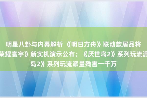 明星八卦与内幕解析 《明日方舟》联动款居品将推出；《王者荣耀寰宇》新实机演示公布；《厌世岛2》系列玩流派量残害一千万