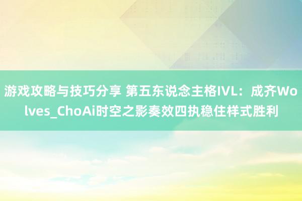 游戏攻略与技巧分享 第五东说念主格IVL：成齐Wolves_ChoAi时空之影奏效四执稳住样式胜利