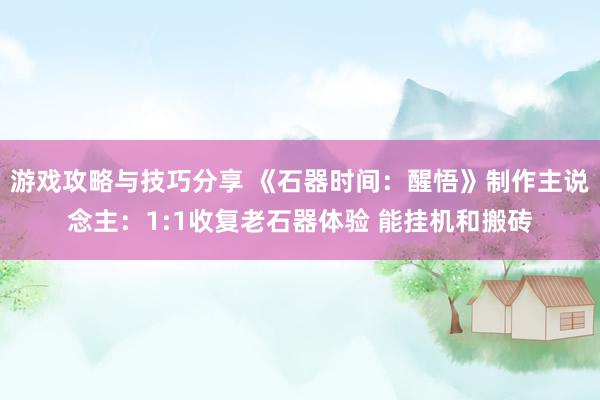 游戏攻略与技巧分享 《石器时间：醒悟》制作主说念主：1:1收复老石器体验 能挂机和搬砖