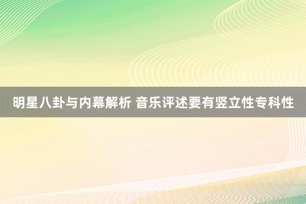 明星八卦与内幕解析 音乐评述要有竖立性专科性