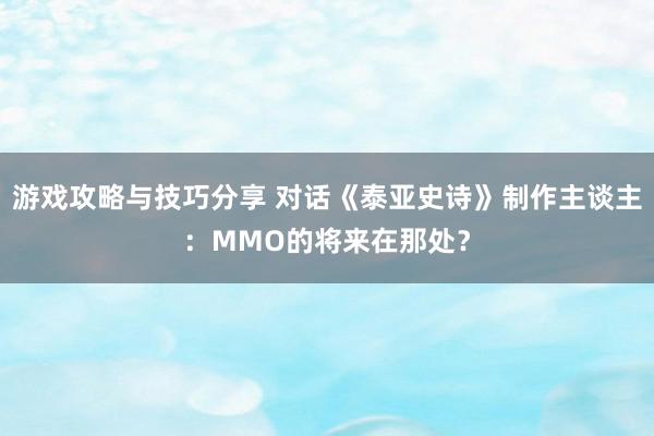 游戏攻略与技巧分享 对话《泰亚史诗》制作主谈主：MMO的将来在那处？