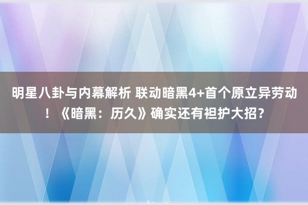 明星八卦与内幕解析 联动暗黑4+首个原立异劳动！《暗黑：历久》确实还有袒护大招？