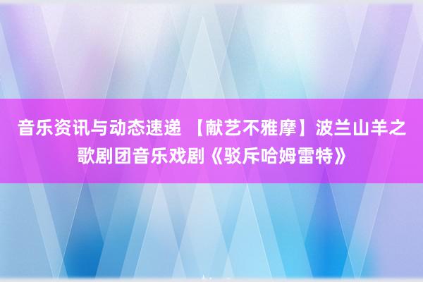 音乐资讯与动态速递 【献艺不雅摩】波兰山羊之歌剧团音乐戏剧《驳斥哈姆雷特》