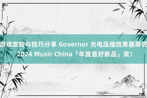 游戏攻略与技巧分享 Governor 光电压缩效果器荣获 2024 Music China「年度最好新品」奖！