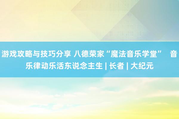 游戏攻略与技巧分享 八德荣家“魔法音乐学堂”   音乐律动乐活东说念主生 | 长者 | 大纪元