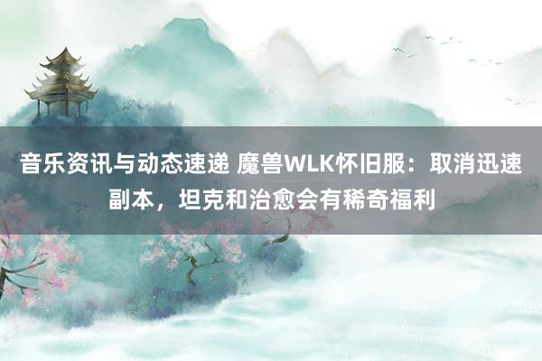 音乐资讯与动态速递 魔兽WLK怀旧服：取消迅速副本，坦克和治愈会有稀奇福利