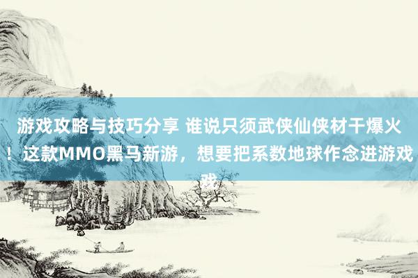 游戏攻略与技巧分享 谁说只须武侠仙侠材干爆火！这款MMO黑马新游，想要把系数地球作念进游戏