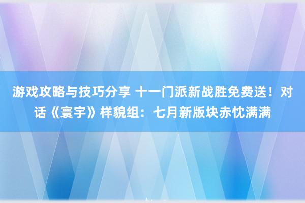 游戏攻略与技巧分享 十一门派新战胜免费送！对话《寰宇》样貌组：七月新版块赤忱满满