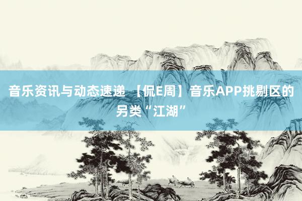 音乐资讯与动态速递 【侃E周】音乐APP挑剔区的另类“江湖”