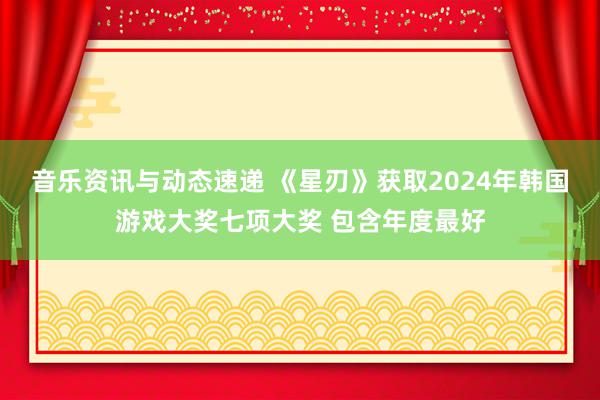 音乐资讯与动态速递 《星刃》获取2024年韩国游戏大奖七项大奖 包含年度最好