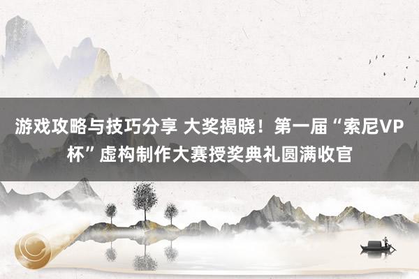 游戏攻略与技巧分享 大奖揭晓！第一届“索尼VP杯”虚构制作大赛授奖典礼圆满收官