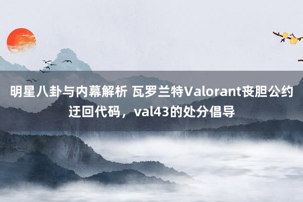 明星八卦与内幕解析 瓦罗兰特Valorant丧胆公约迂回代码，val43的处分倡导