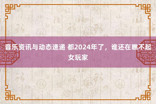 音乐资讯与动态速递 都2024年了，谁还在瞧不起女玩家