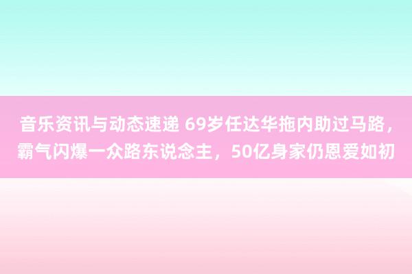 音乐资讯与动态速递 69岁任达华拖内助过马路，霸气闪爆一众路东说念主，50亿身家仍恩爱如初