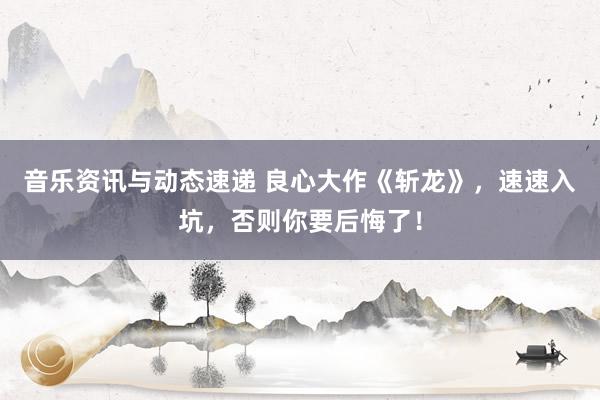 音乐资讯与动态速递 良心大作《斩龙》，速速入坑，否则你要后悔了！