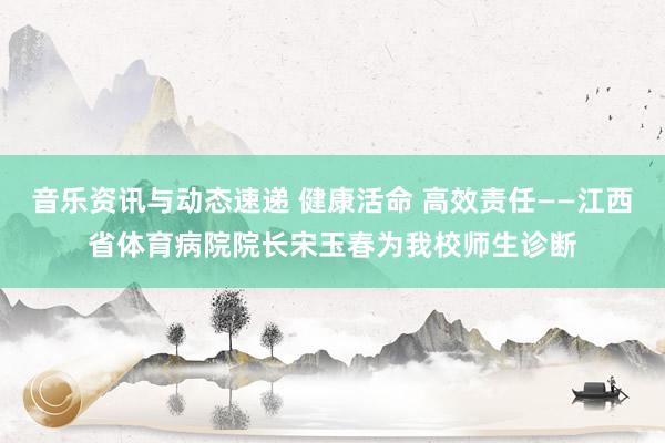 音乐资讯与动态速递 健康活命 高效责任——江西省体育病院院长宋玉春为我校师生诊断