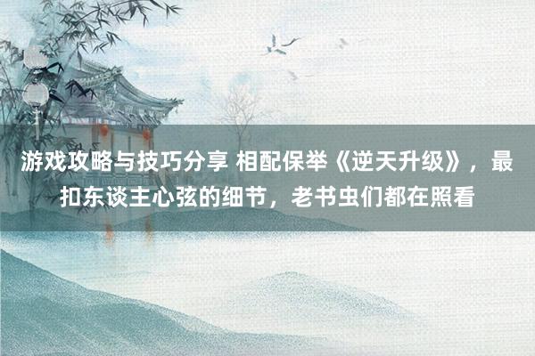 游戏攻略与技巧分享 相配保举《逆天升级》，最扣东谈主心弦的细节，老书虫们都在照看