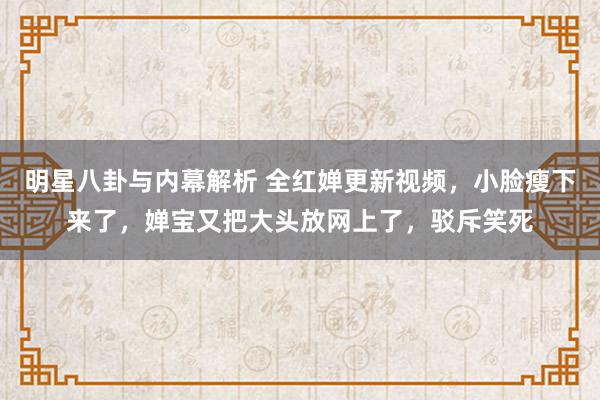 明星八卦与内幕解析 全红婵更新视频，小脸瘦下来了，婵宝又把大头放网上了，驳斥笑死