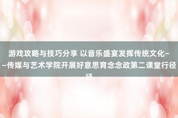 游戏攻略与技巧分享 以音乐盛宴发挥传统文化——传媒与艺术学院开展好意思育念念政第二课堂行径