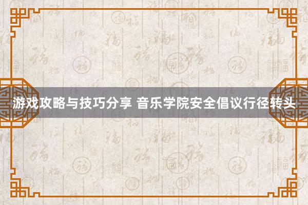 游戏攻略与技巧分享 音乐学院安全倡议行径转头