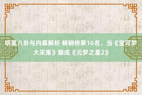 明星八卦与内幕解析 畅销榜第16名，当《宝可梦大采集》酿成《元梦之星2》