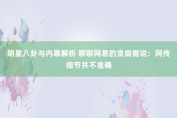 明星八卦与内幕解析 聊聊网易的贪腐据说：网传细节并不准确