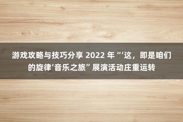 游戏攻略与技巧分享 2022 年“‘这，即是咱们的旋律’音乐之旅”展演活动庄重运转