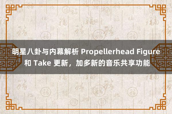 明星八卦与内幕解析 Propellerhead Figure 和 Take 更新，加多新的音乐共享功能