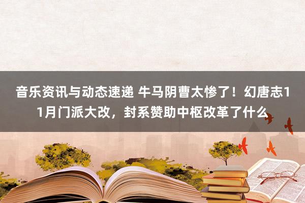 音乐资讯与动态速递 牛马阴曹太惨了！幻唐志11月门派大改，封系赞助中枢改革了什么