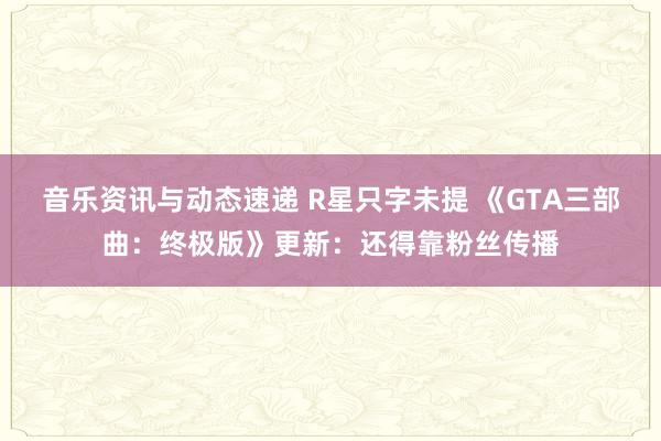 音乐资讯与动态速递 R星只字未提 《GTA三部曲：终极版》更新：还得靠粉丝传播