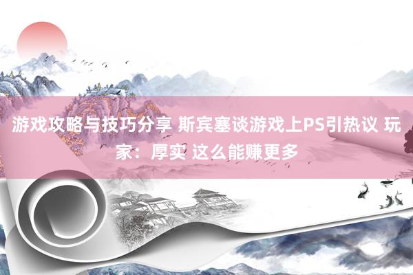 游戏攻略与技巧分享 斯宾塞谈游戏上PS引热议 玩家：厚实 这么能赚更多