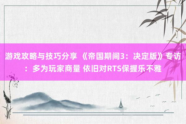 游戏攻略与技巧分享 《帝国期间3：决定版》专访：多为玩家商量 依旧对RTS保握乐不雅