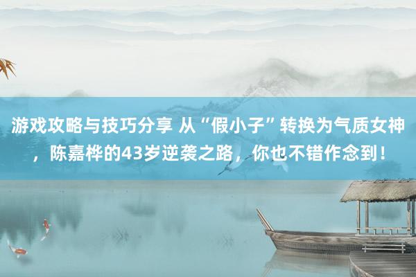 游戏攻略与技巧分享 从“假小子”转换为气质女神，陈嘉桦的43岁逆袭之路，你也不错作念到！