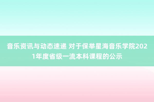 音乐资讯与动态速递 对于保举星海音乐学院2021年度省级一流本科课程的公示