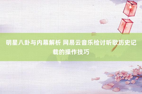 明星八卦与内幕解析 网易云音乐检讨听歌历史记载的操作技巧