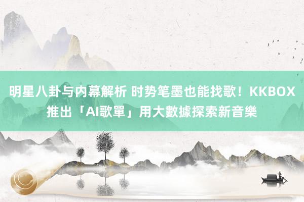 明星八卦与内幕解析 时势笔墨也能找歌！KKBOX推出「AI歌單」　用大數據探索新音樂