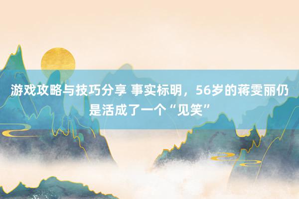 游戏攻略与技巧分享 事实标明，56岁的蒋雯丽仍是活成了一个“见笑”