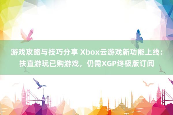 游戏攻略与技巧分享 Xbox云游戏新功能上线：扶直游玩已购游戏，仍需XGP终极版订阅