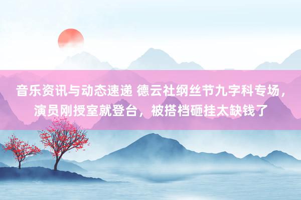 音乐资讯与动态速递 德云社纲丝节九字科专场，演员刚授室就登台，被搭档砸挂太缺钱了