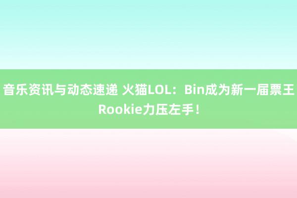 音乐资讯与动态速递 火猫LOL：Bin成为新一届票王Rookie力压左手！