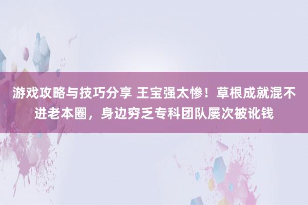 游戏攻略与技巧分享 王宝强太惨！草根成就混不进老本圈，身边穷乏专科团队屡次被讹钱