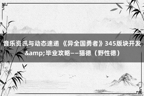 音乐资讯与动态速递 《异全国勇者》345版块开发&毕业攻略——猫德（野性德）