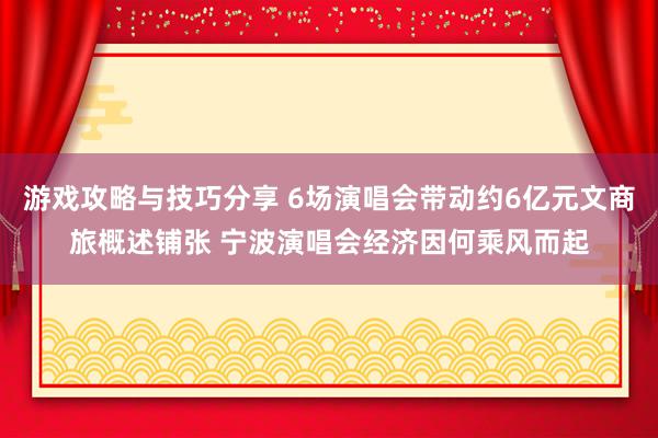 游戏攻略与技巧分享 6场演唱会带动约6亿元文商旅概述铺张 宁波演唱会经济因何乘风而起