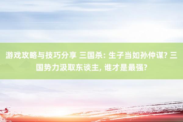 游戏攻略与技巧分享 三国杀: 生子当如孙仲谋? 三国势力汲取东谈主, 谁才是最强?