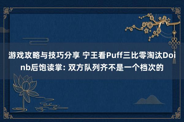 游戏攻略与技巧分享 宁王看Puff三比零淘汰Doinb后饱读掌: 双方队列齐不是一个档次的